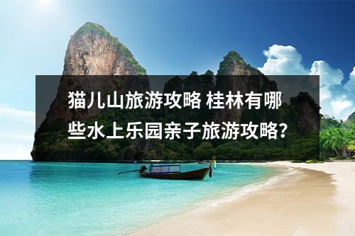 猫儿山旅游攻略 桂林有哪些水上乐园亲子旅游攻略？
