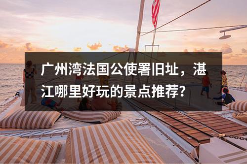 广州湾法国公使署旧址，湛江哪里好玩的景点推荐？