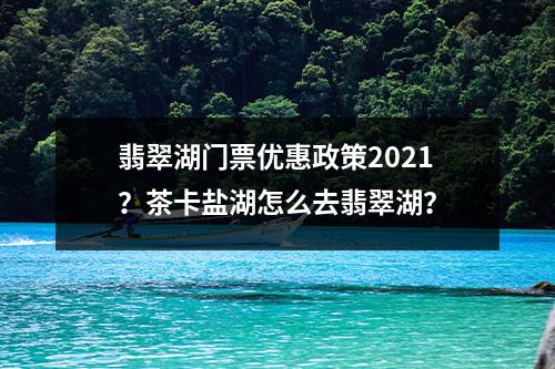 翡翠湖门票优惠政策2021？茶卡盐湖怎么去翡翠湖？