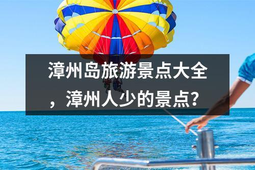 漳州岛旅游景点大全，漳州人少的景点？