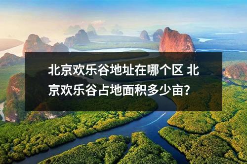 北京欢乐谷地址在哪个区 北京欢乐谷占地面积多少亩？
