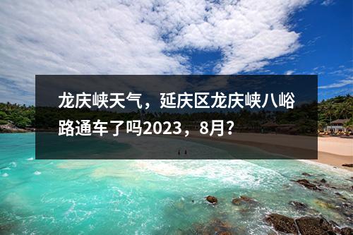龙庆峡天气，延庆区龙庆峡八峪路通车了吗2023，8月？