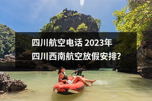 四川航空电话 2023年四川西南航空放假安排？