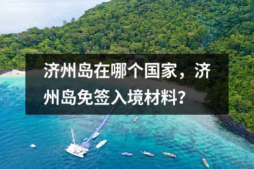 济州岛在哪个国家，济州岛免签入境材料？