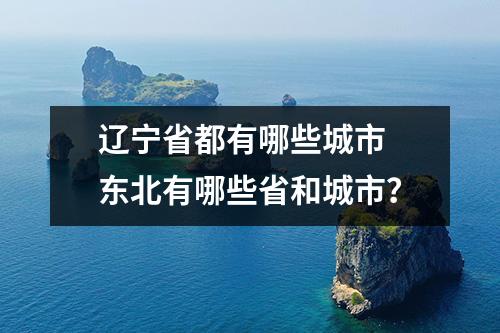 辽宁省都有哪些城市 东北有哪些省和城市？