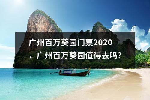 广州百万葵园门票2020，广州百万葵园值得去吗？