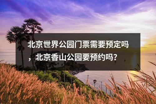 北京世界公园门票需要预定吗，北京香山公园要预约吗？