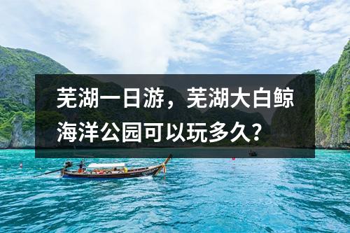 芜湖一日游，芜湖大白鲸海洋公园可以玩多久？