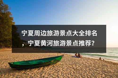 宁夏周边旅游景点大全排名，宁夏黄河旅游景点推荐？