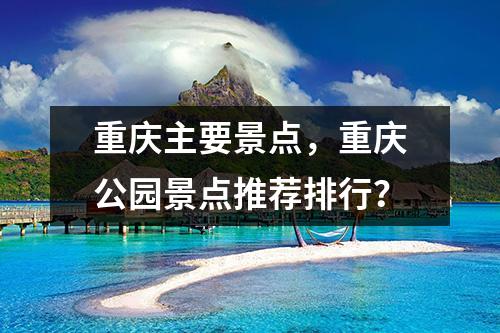 重庆主要景点，重庆公园景点推荐排行？