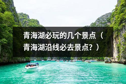 青海湖必玩的几个景点（青海湖沿线必去景点？）