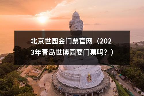 北京世园会门票官网（2023年青岛世博园要门票吗？）