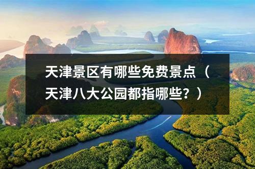 天津景区有哪些免费景点（天津八大公园都指哪些？）