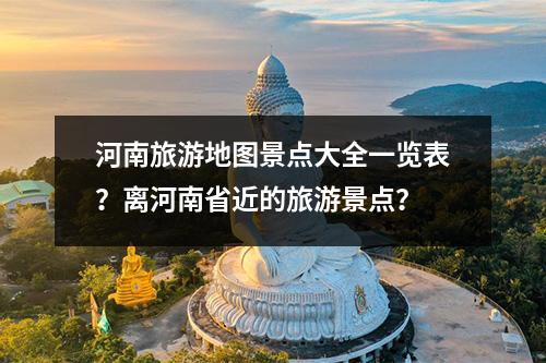 河南旅游地图景点大全一览表？离河南省近的旅游景点？