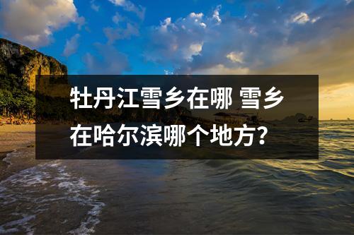 牡丹江雪乡在哪 雪乡在哈尔滨哪个地方？