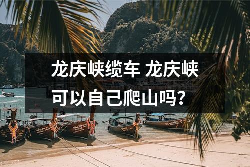 龙庆峡缆车 龙庆峡可以自己爬山吗？