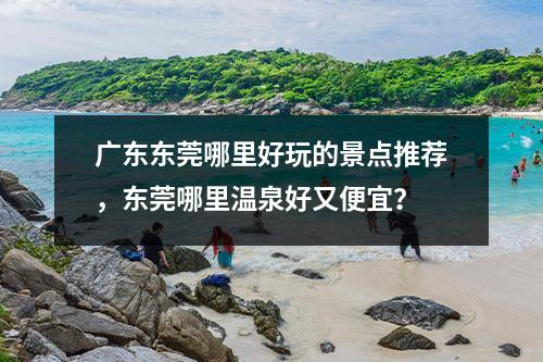 广东东莞哪里好玩的景点推荐，东莞哪里温泉好又便宜？
