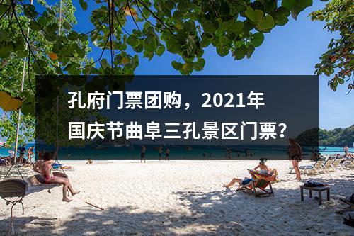 孔府门票团购，2021年国庆节曲阜三孔景区门票？