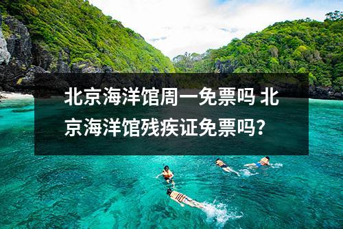 北京海洋馆周一免票吗 北京海洋馆残疾证免票吗？