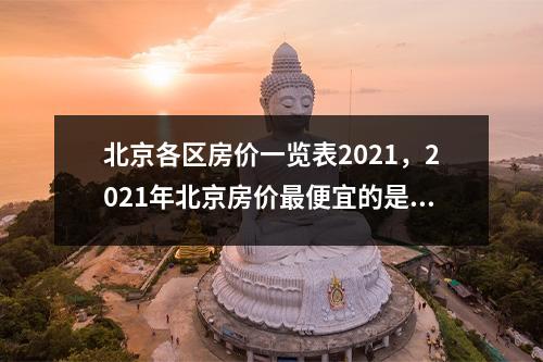 北京各区房价一览表2021，2021年北京房价最便宜的是哪个区？