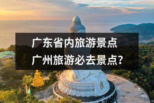 广东省内旅游景点 广州旅游必去景点？