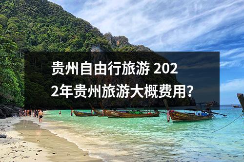 贵州自由行旅游 2022年贵州旅游大概费用？