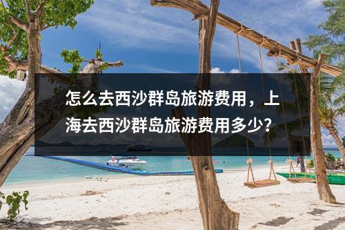 怎么去西沙群岛旅游费用，上海去西沙群岛旅游费用多少？