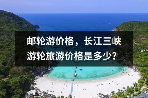 邮轮游价格，长江三峡游轮旅游价格是多少？