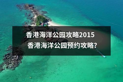 香港海洋公园攻略2015 香港海洋公园预约攻略？