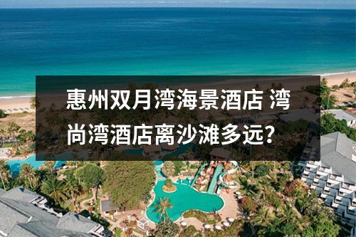 惠州双月湾海景酒店 湾尚湾酒店离沙滩多远？