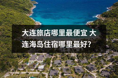 大连旅店哪里最便宜 大连海岛住宿哪里最好？