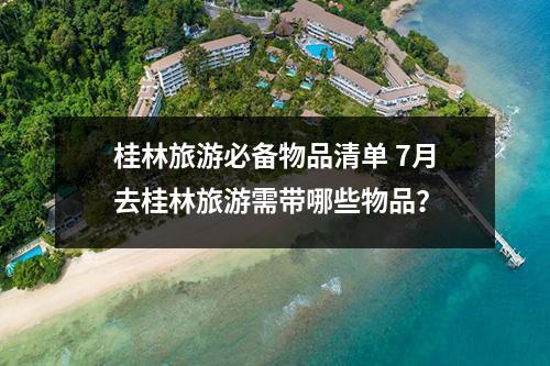 桂林旅游必备物品清单 7月去桂林旅游需带哪些物品？