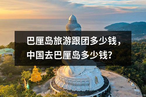 巴厘岛旅游跟团多少钱，中国去巴厘岛多少钱？