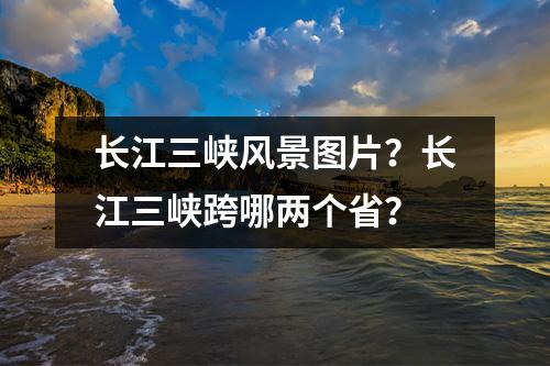 长江三峡风景图片？长江三峡跨哪两个省？