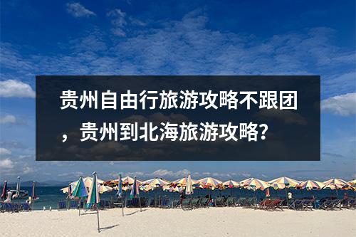 贵州自由行旅游攻略不跟团，贵州到北海旅游攻略？