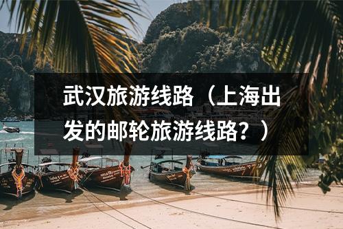武汉旅游线路（上海出发的邮轮旅游线路？）