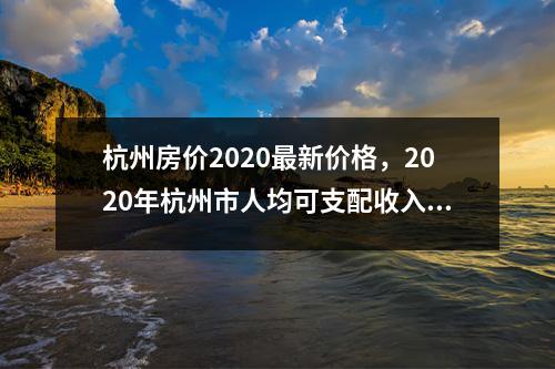 杭州房价2020最新价格，2020年杭州市人均可支配收入？