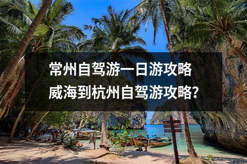 常州自驾游一日游攻略 威海到杭州自驾游攻略？