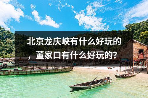 北京龙庆峡有什么好玩的，董家口有什么好玩的？