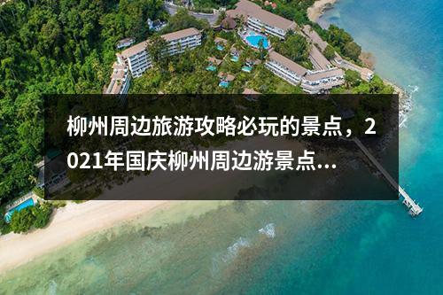 柳州周边旅游攻略必玩的景点，2021年国庆柳州周边游景点推荐？