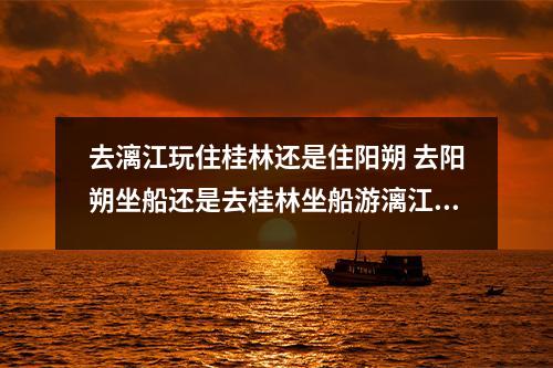去漓江玩住桂林还是住阳朔 去阳朔坐船还是去桂林坐船游漓江？