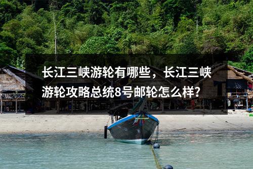 长江三峡游轮有哪些，长江三峡游轮攻略总统8号邮轮怎么样？