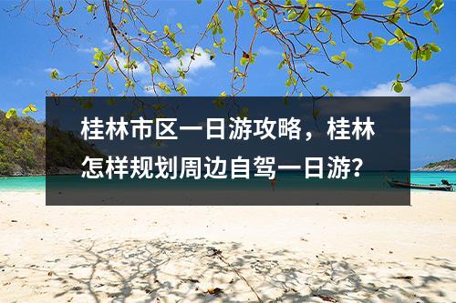 桂林市区一日游攻略，桂林怎样规划周边自驾一日游？