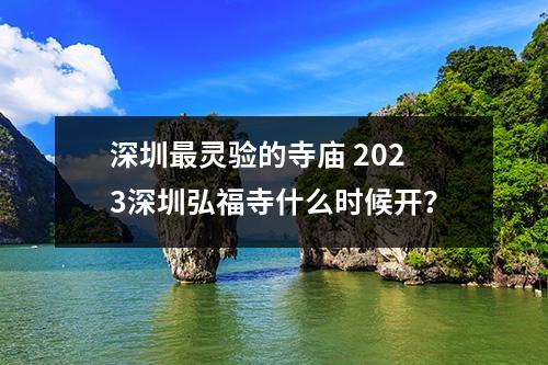 深圳最灵验的寺庙 2023深圳弘福寺什么时候开？
