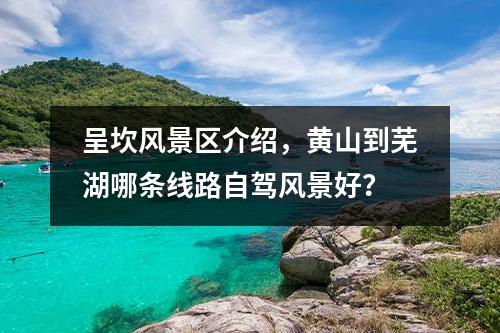 呈坎风景区介绍，黄山到芜湖哪条线路自驾风景好？