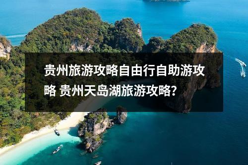 贵州旅游攻略自由行自助游攻略 贵州天岛湖旅游攻略？