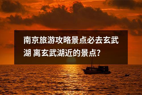 南京旅游攻略景点必去玄武湖 离玄武湖近的景点？