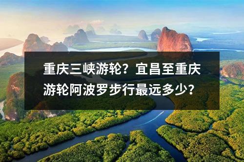 重庆三峡游轮？宜昌至重庆游轮阿波罗步行最远多少？