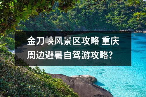 金刀峡风景区攻略 重庆周边避暑自驾游攻略？