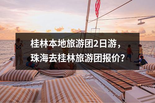 桂林本地旅游团2日游，珠海去桂林旅游团报价？